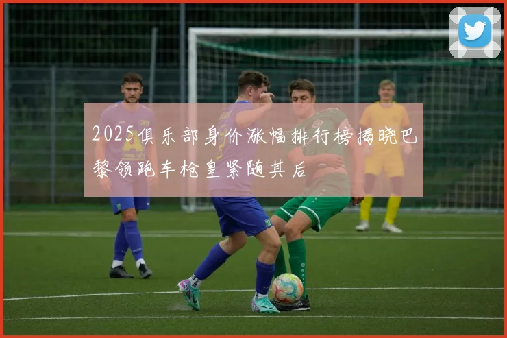 2025俱乐部身价涨幅排行榜揭晓巴黎领跑车枪皇紧随其后