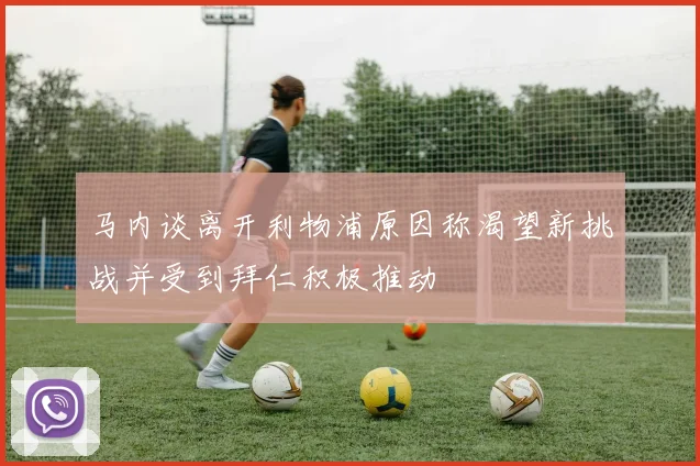 马内谈离开利物浦原因称渴望新挑战并受到拜仁积极推动