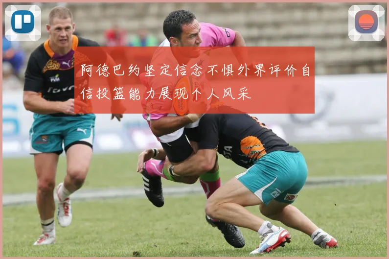 阿德巴约坚定信念不惧外界评价自信投篮能力展现个人风采