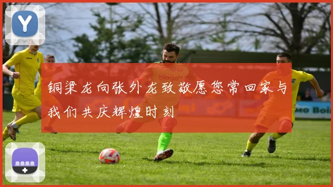铜梁龙向张外龙致敬愿您常回家与我们共庆辉煌时刻