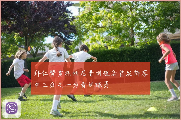 拜仁赞赏孔帕尼青训理念首发阵容中三分之一为青训球员