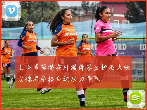 上海男篮潜在外援阵容分析洛夫顿古德温弗格白边助力争冠