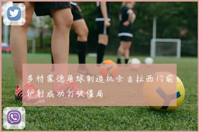 多特蒙德角球制造机会吉拉西门前铲射成功打破僵局