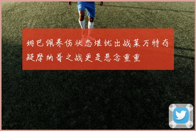 姆巴佩养伤状态堪忧出战莱万特存疑摩纳哥之战更是悬念重重