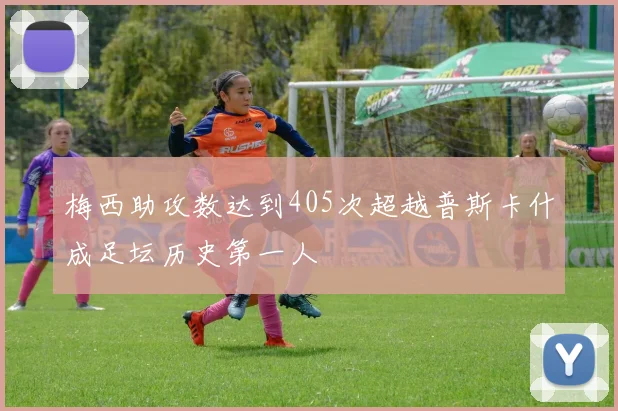 梅西助攻数达到405次超越普斯卡什成足坛历史第一人