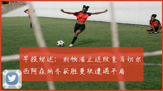 早报综述：利物浦止连败皇马切尔西阿森纳齐获胜曼联遭遇平局