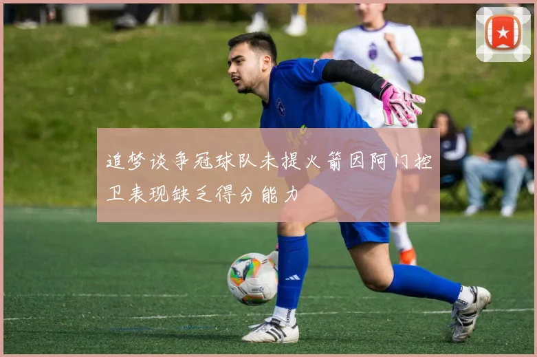 追梦谈争冠球队未提火箭因阿门控卫表现缺乏得分能力