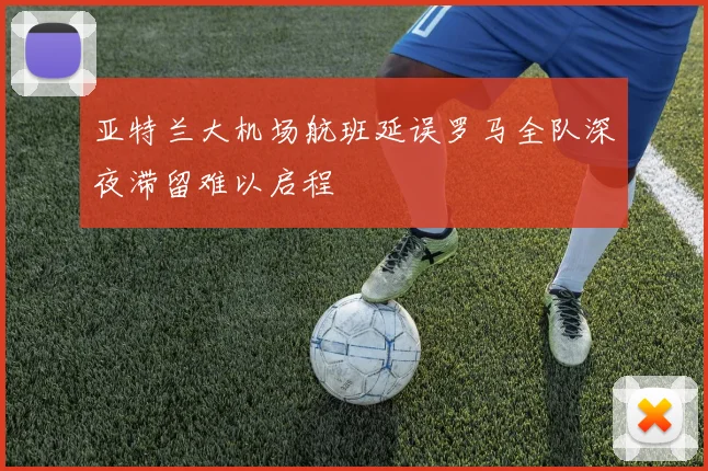 亚特兰大机场航班延误罗马全队深夜滞留难以启程