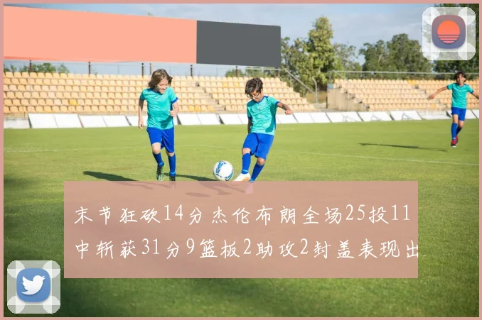 末节狂砍14分杰伦布朗全场25投11中斩获31分9篮板2助攻2封盖表现出色