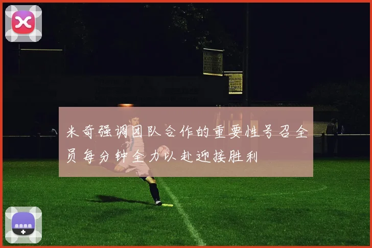 米奇强调团队合作的重要性号召全员每分钟全力以赴迎接胜利