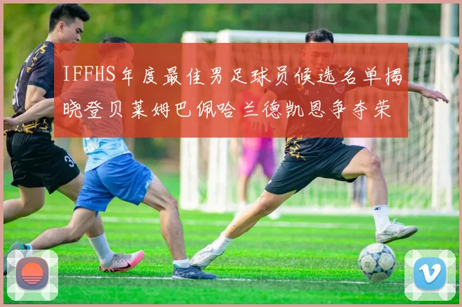 IFFHS年度最佳男足球员候选名单揭晓登贝莱姆巴佩哈兰德凯恩争夺荣誉
