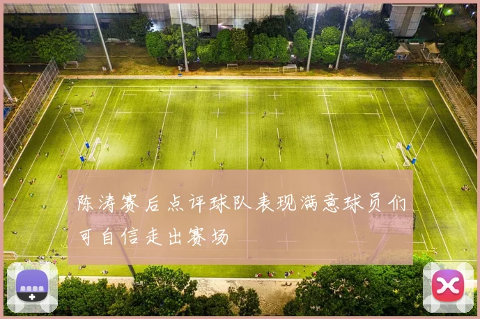 陈涛赛后点评球队表现满意球员们可自信走出赛场