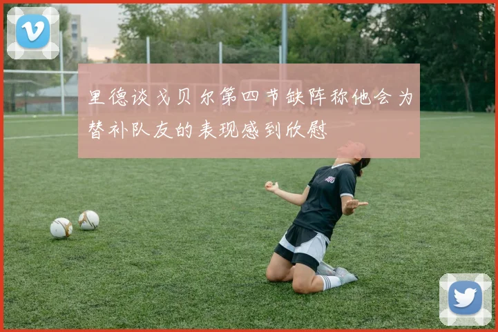 里德谈戈贝尔第四节缺阵称他会为替补队友的表现感到欣慰