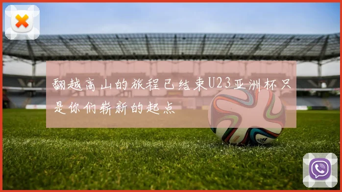 翻越高山的旅程已结束U23亚洲杯只是你们崭新的起点