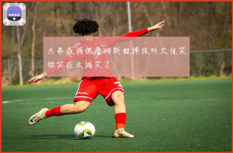 杰弗森调侃詹姆斯假摔技巧欠佳笑称实在太搞笑了