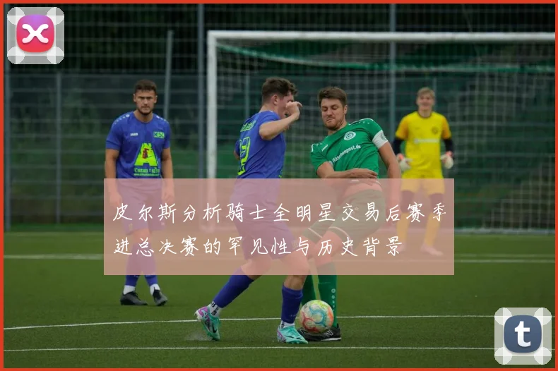 皮尔斯分析骑士全明星交易后赛季进总决赛的罕见性与历史背景