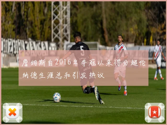詹姆斯自2016年夺冠以来得分超伦纳德生涯总和引发热议
