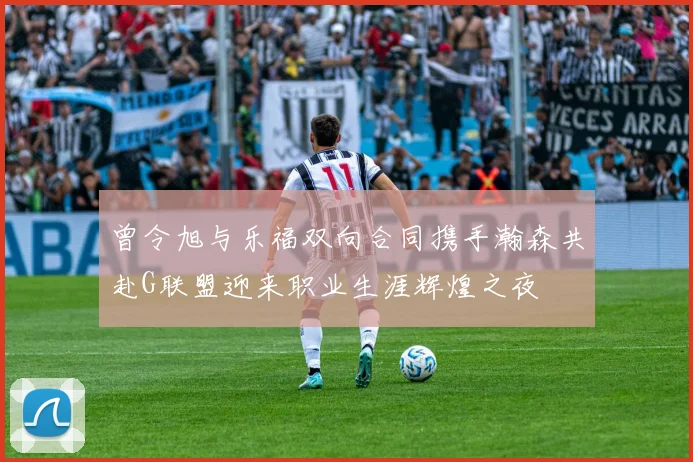 曾令旭与乐福双向合同携手瀚森共赴G联盟迎来职业生涯辉煌之夜
