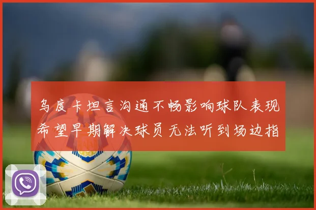 乌度卡坦言沟通不畅影响球队表现希望早期解决球员无法听到场边指令