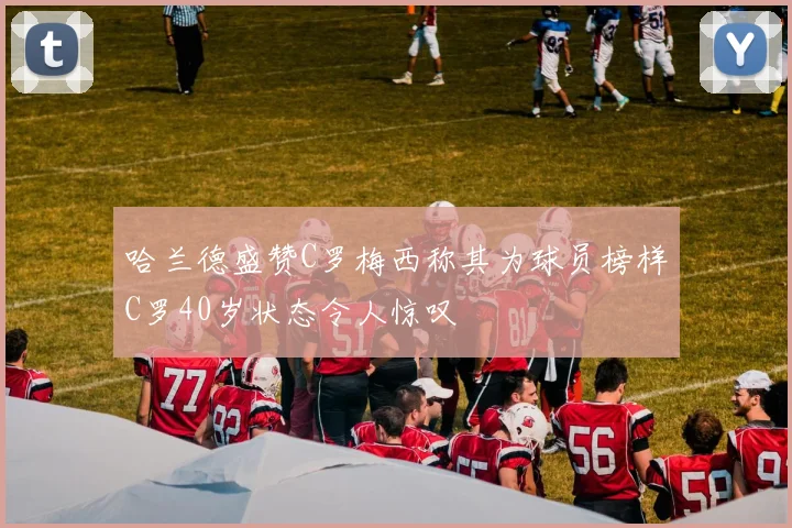 哈兰德盛赞C罗梅西称其为球员榜样C罗40岁状态令人惊叹