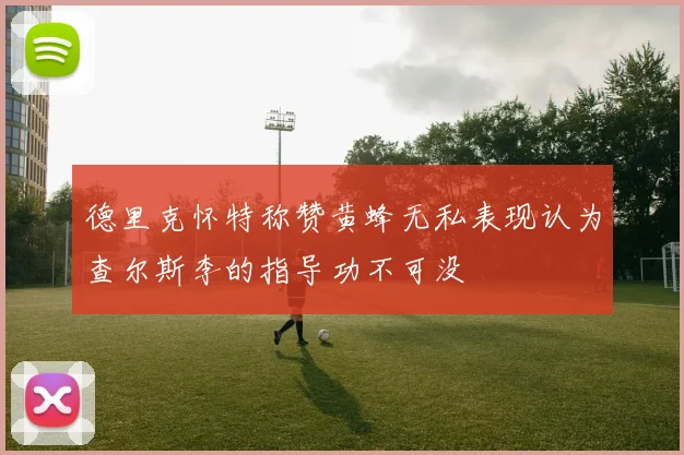 德里克怀特称赞黄蜂无私表现认为查尔斯李的指导功不可没