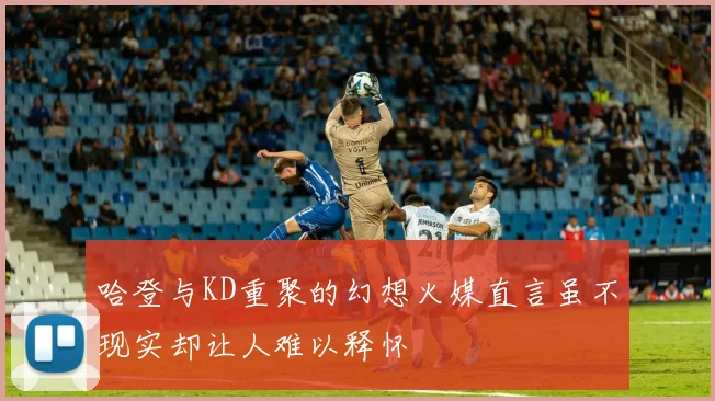 哈登与KD重聚的幻想火媒直言虽不现实却让人难以释怀