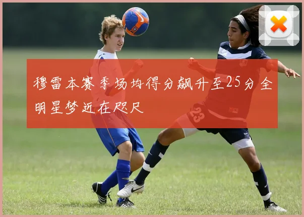 穆雷本赛季场均得分飙升至25分全明星梦近在咫尺