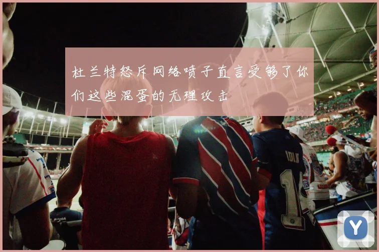 杜兰特怒斥网络喷子直言受够了你们这些混蛋的无理攻击