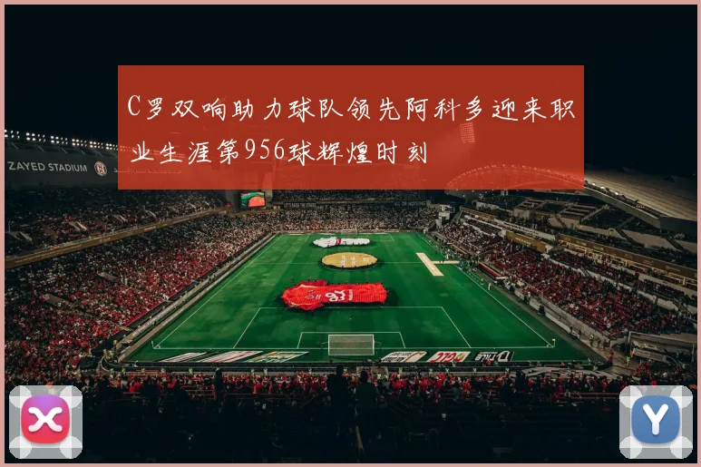 C罗双响助力球队领先阿科多迎来职业生涯第956球辉煌时刻
